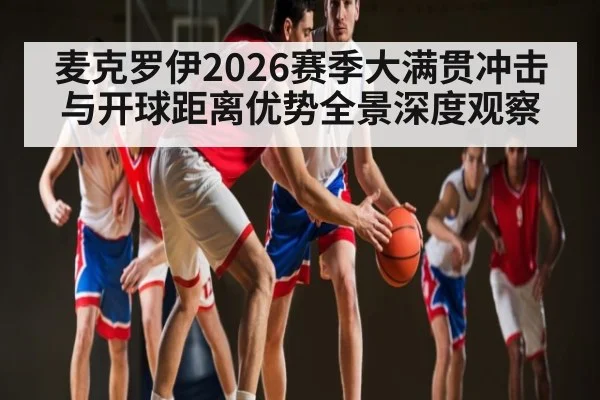 麦克罗伊2026赛季大满贯冲击与开球距离优势全景深度观察